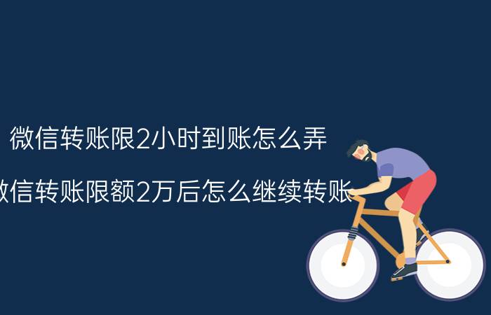 微信转账限2小时到账怎么弄 微信转账限额2万后怎么继续转账？